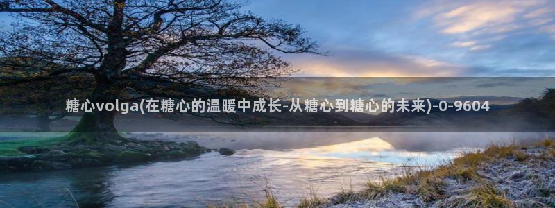 糖心vlog是什么意思：糖心volga(在糖心的温暖中成长-